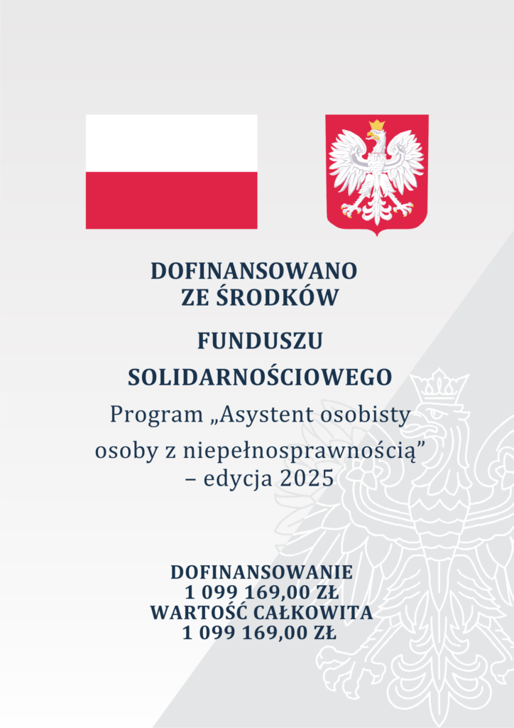 Plakat zawiera flagę Polski po lewej stronie oraz godło z białym orłem w złotej koronie na czerwonym tle po prawej stronie. Poniżej znajduje się informacja o dofinansowaniu programu „Asystent osobisty osoby z niepełnosprawnością” – edycja 2025, realizowanego ze środków Funduszu Solidarnościowego. Podano wysokość dofinansowania i całkowitą wartość projektu: 1 099 169,00 zł. Tło plakatu wzbogacone jest o delikatny, półprzezroczysty kontur orła z godła Polski, pełniący funkcję dekoracyjną.